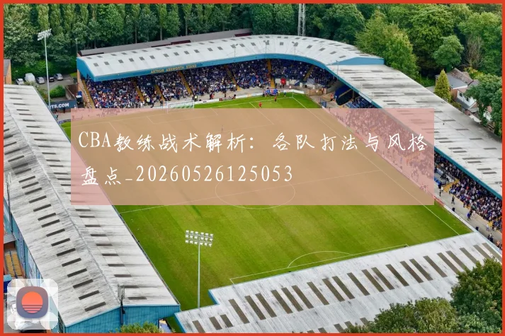 CBA教练战术解析:各队打法与风格盘点_20260526125053