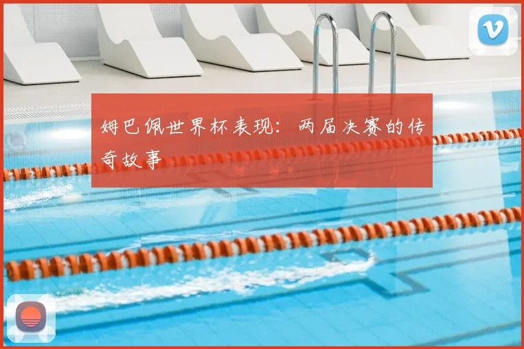 姆巴佩世界杯表现:两届决赛的传奇故事
