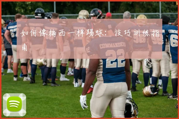如何像梅西一样踢球:技巧训练指南