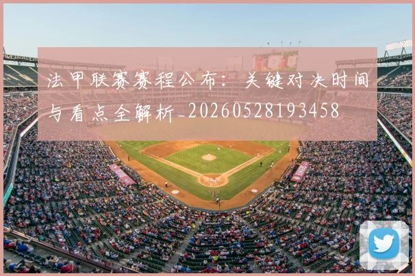 法甲联赛赛程公布：关键对决时间与看点全解析_20260528193458