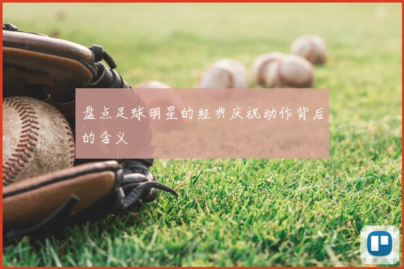 盘点足球明星的经典庆祝动作背后的含义