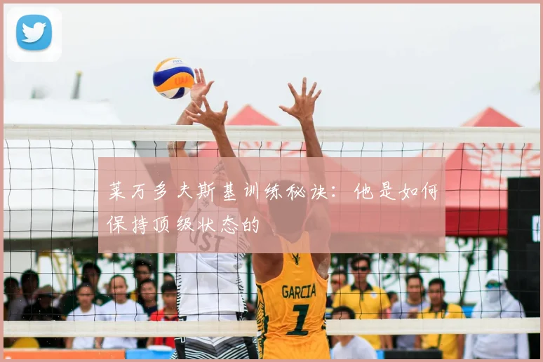 莱万多夫斯基训练秘诀：他是如何保持顶级状态的