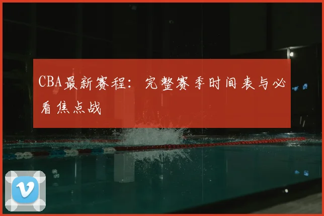 CBA最新赛程:完整赛季时间表与必看焦点战