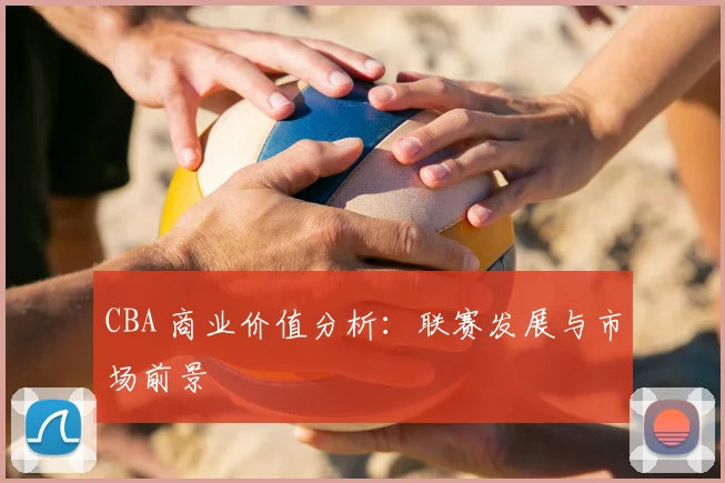 CBA 商业价值分析:联赛发展与市场前景