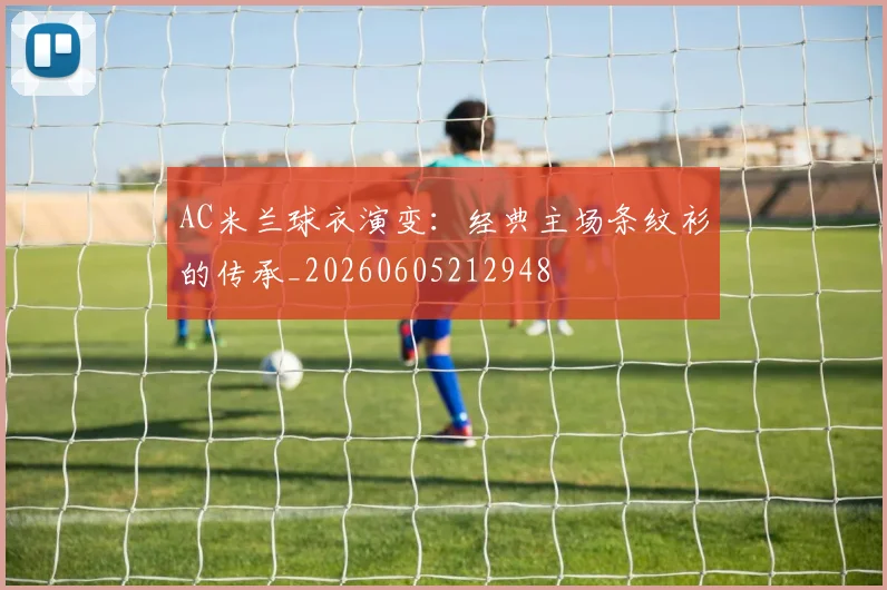 AC米兰球衣演变:经典主场条纹衫的传承_20260605212948