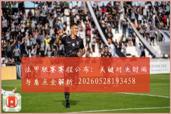 法甲联赛赛程公布:关键对决时间与看点全解析_20260528193458
