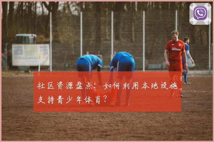 社区资源盘点:如何利用本地设施支持青少年体育?