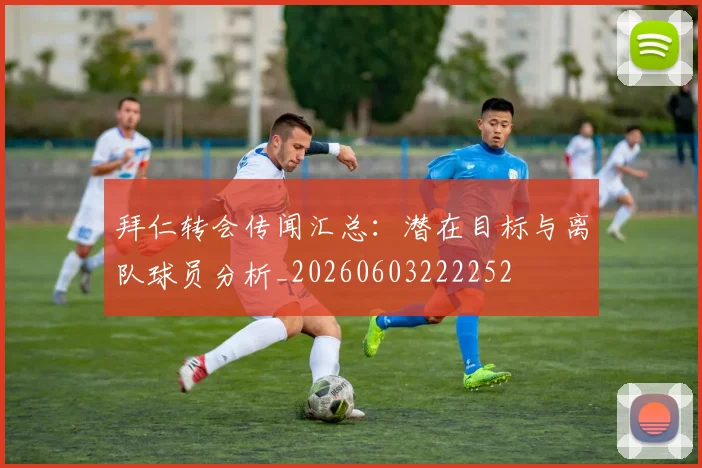 拜仁转会传闻汇总:潜在目标与离队球员分析_20260603222252