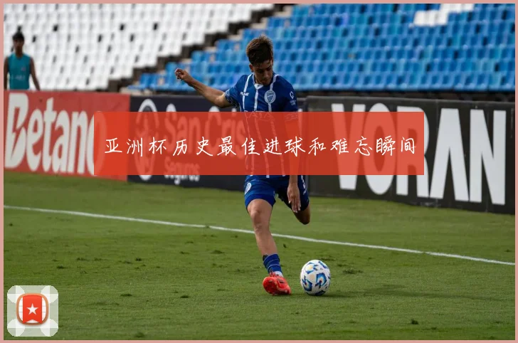 亚洲杯历史最佳进球和难忘瞬间