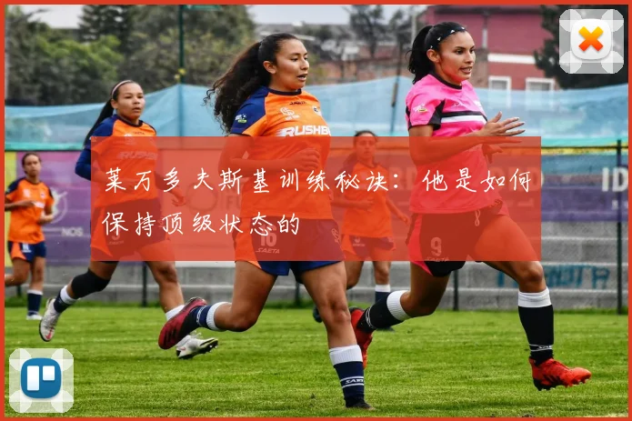莱万多夫斯基训练秘诀:他是如何保持顶级状态的