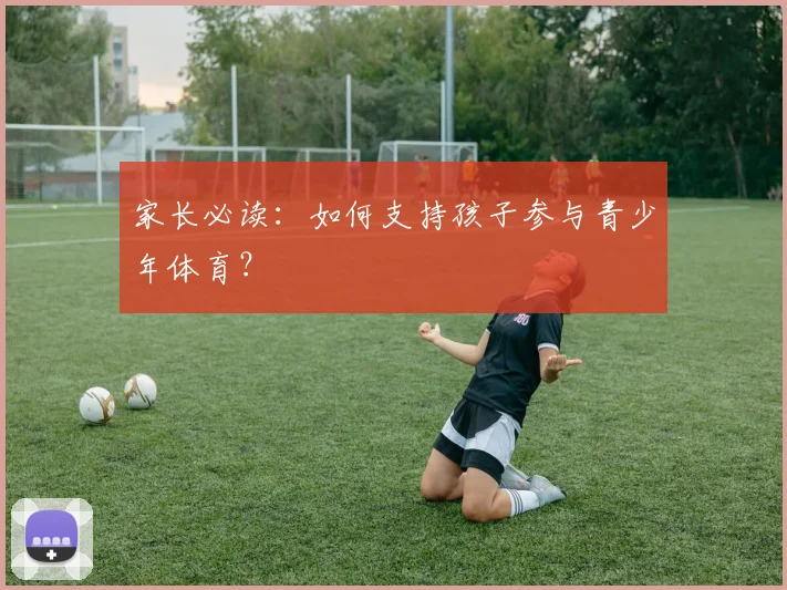 家长必读：如何支持孩子参与青少年体育？