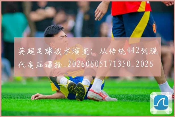 英超足球战术演变：从传统442到现代高压逼抢_20260605171350_20260702174801