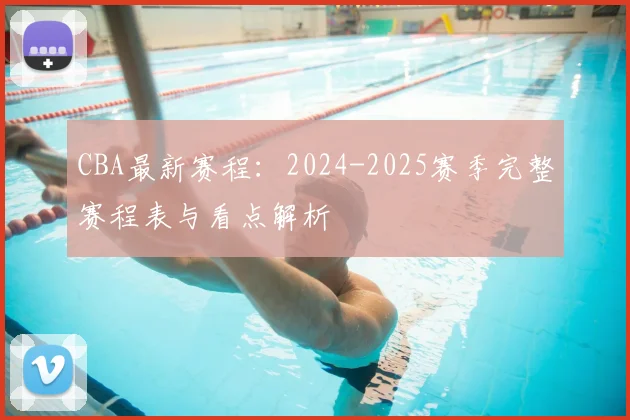 CBA最新赛程:2024-2025赛季完整赛程表与看点解析