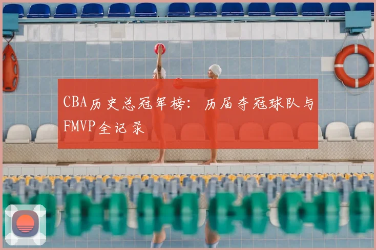 CBA历史总冠军榜:历届夺冠球队与FMVP全记录