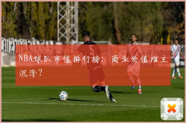 NBA球队市值排行榜:商业价值谁主沉浮?