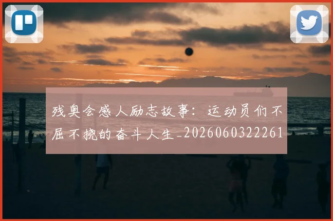 残奥会感人励志故事：运动员们不屈不挠的奋斗人生_20260603222618