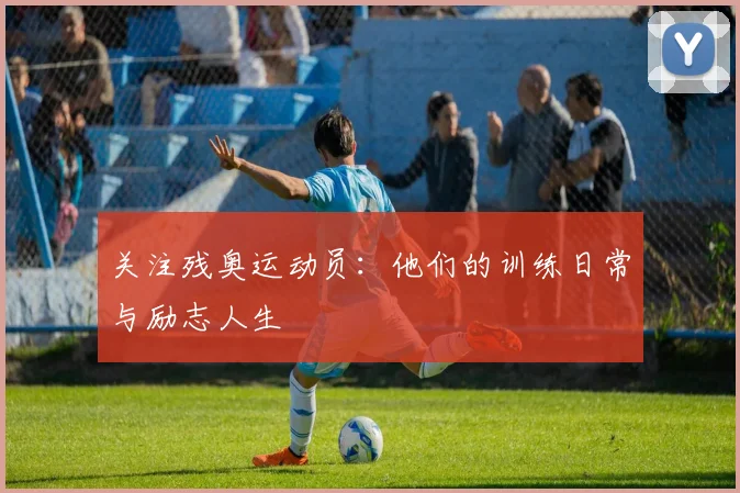 关注残奥运动员:他们的训练日常与励志人生