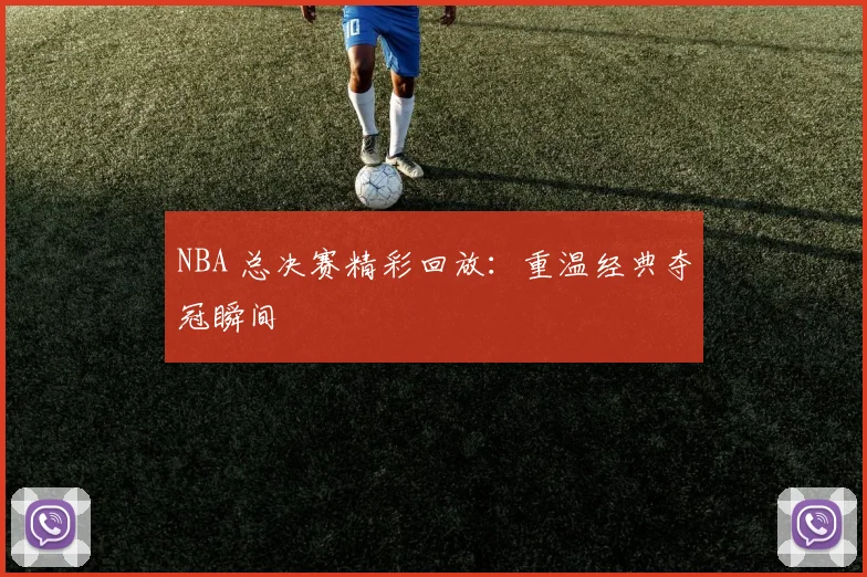 NBA 总决赛精彩回放:重温经典夺冠瞬间
