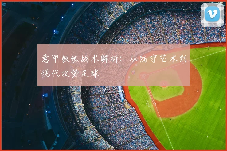 意甲教练战术解析：从防守艺术到现代攻势足球