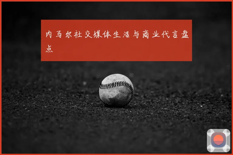内马尔社交媒体生活与商业代言盘点