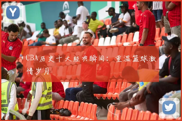 CBA历史十大经典瞬间:重温篮球激情岁月