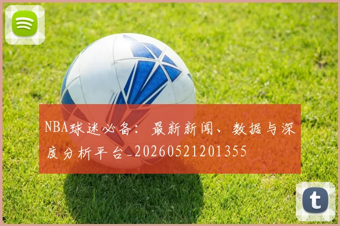 NBA球迷必备：最新新闻、数据与深度分析平台_20260521201355
