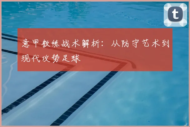 意甲教练战术解析:从防守艺术到现代攻势足球