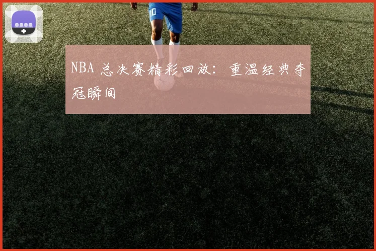 NBA 总决赛精彩回放:重温经典夺冠瞬间