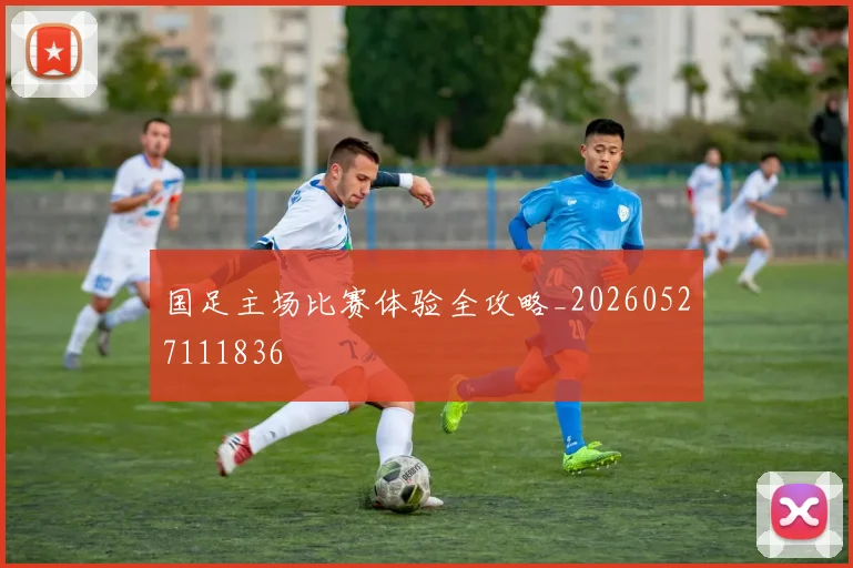 国足主场比赛体验全攻略_20260527111836