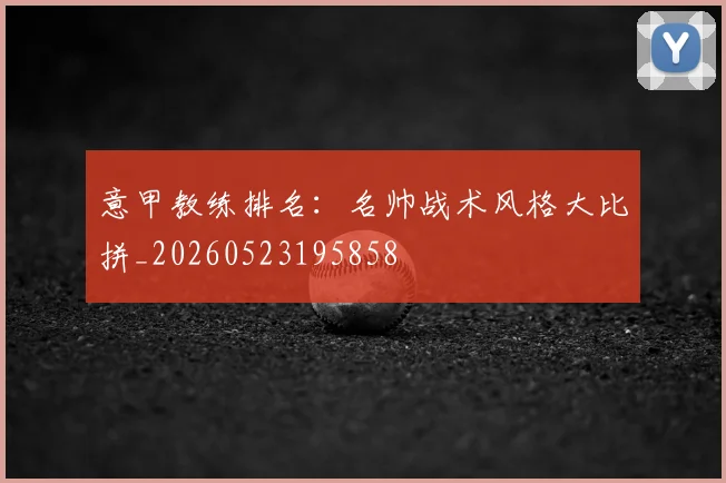 意甲教练排名：名帅战术风格大比拼_20260523195858