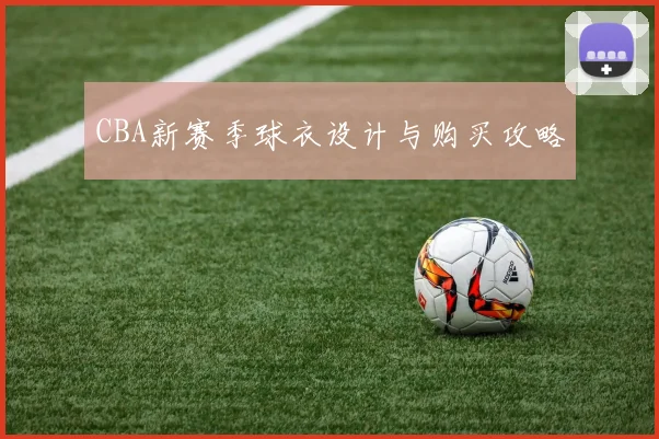CBA新赛季球衣设计与购买攻略