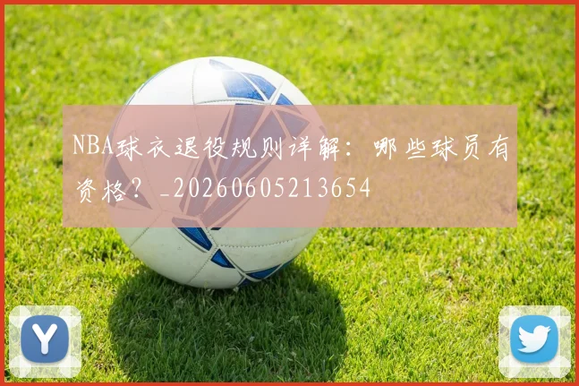 NBA球衣退役规则详解:哪些球员有资格?_20260605213654