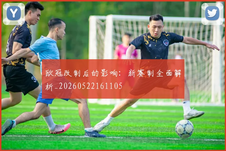 欧冠改制后的影响:新赛制全面解析_20260522161105
