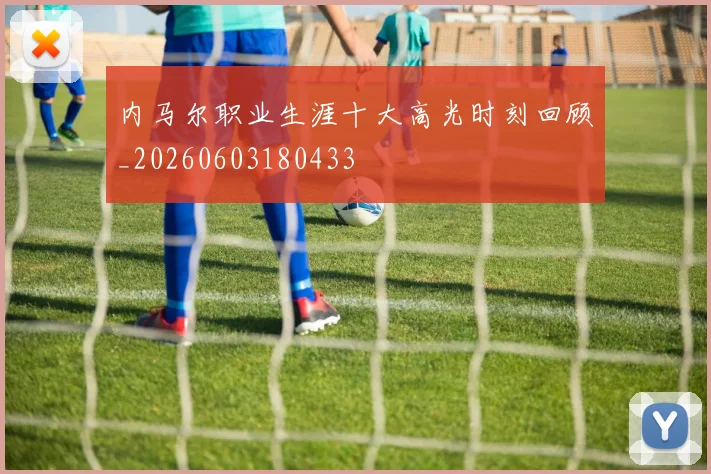 内马尔职业生涯十大高光时刻回顾_20260603180433