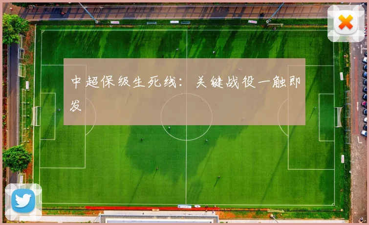 中超保级生死线：关键战役一触即发