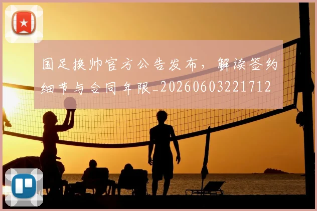 国足换帅官方公告发布，解读签约细节与合同年限_20260603221712