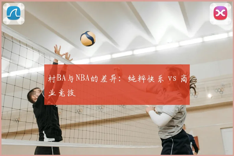 村BA与NBA的差异:纯粹快乐 vs 商业竞技