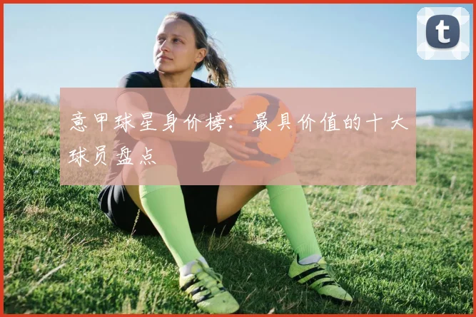 意甲球星身价榜:最具价值的十大球员盘点