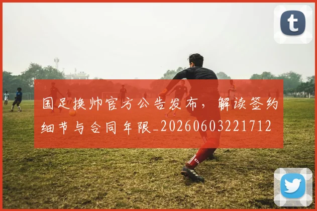 国足换帅官方公告发布,解读签约细节与合同年限_20260603221712