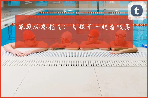 家庭观赛指南:与孩子一起看残奥