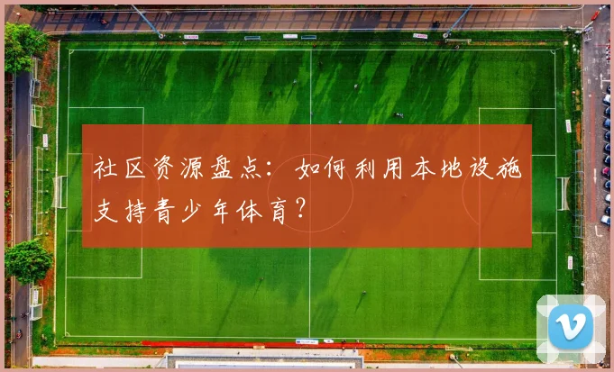 社区资源盘点：如何利用本地设施支持青少年体育？