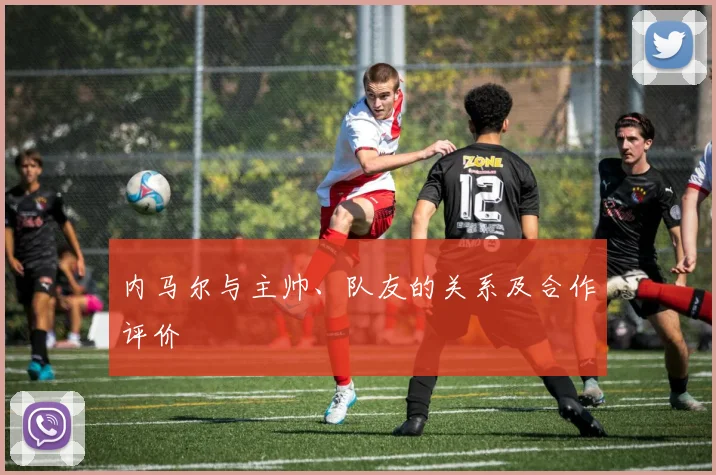 内马尔与主帅、队友的关系及合作评价