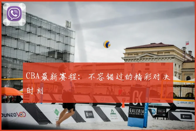 CBA最新赛程:不容错过的精彩对决时刻