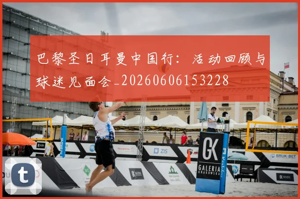 巴黎圣日耳曼中国行：活动回顾与球迷见面会_20260606153228