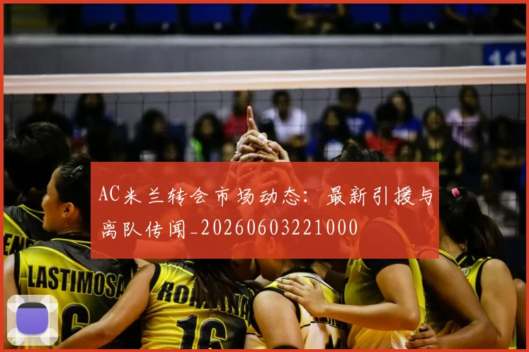 AC米兰转会市场动态：最新引援与离队传闻_20260603221000