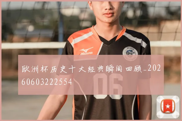 欧洲杯历史十大经典瞬间回顾_20260603222554