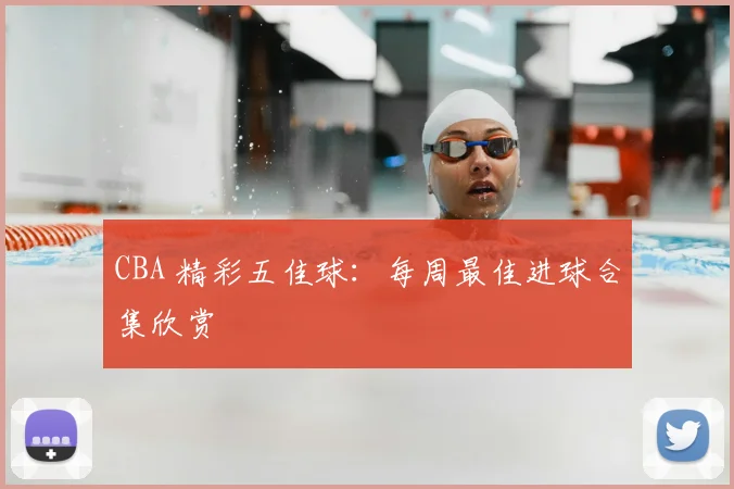 CBA 精彩五佳球:每周最佳进球合集欣赏