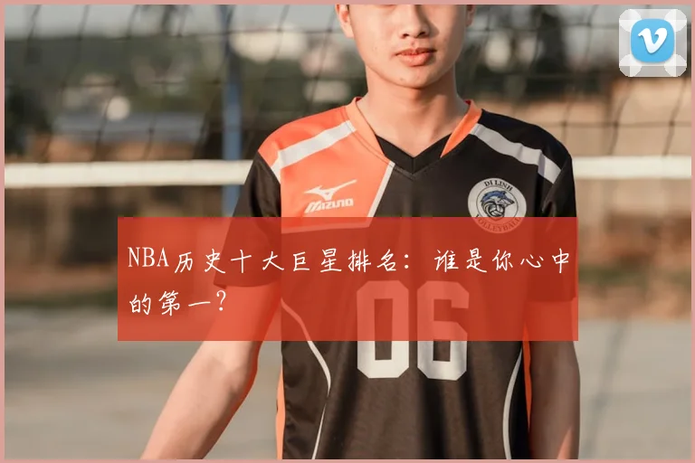NBA历史十大巨星排名:谁是你心中的第一?