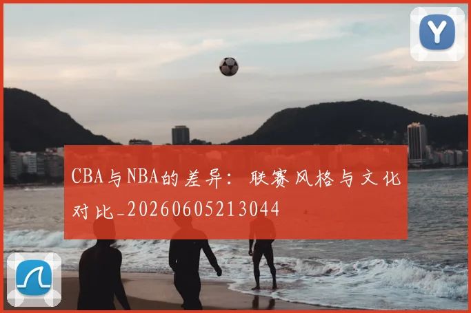 CBA与NBA的差异:联赛风格与文化对比_20260605213044