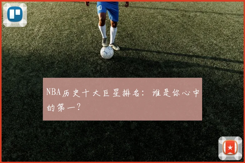 NBA历史十大巨星排名:谁是你心中的第一?